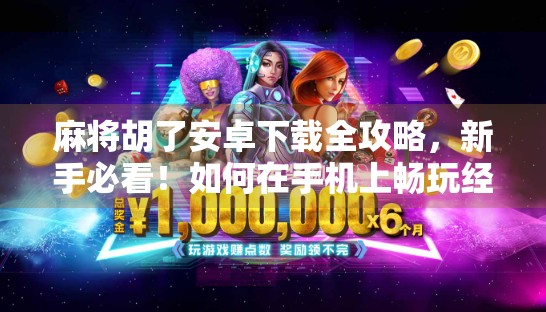 麻将胡了安卓下载全攻略，新手必看！如何在手机上畅玩经典国粹？