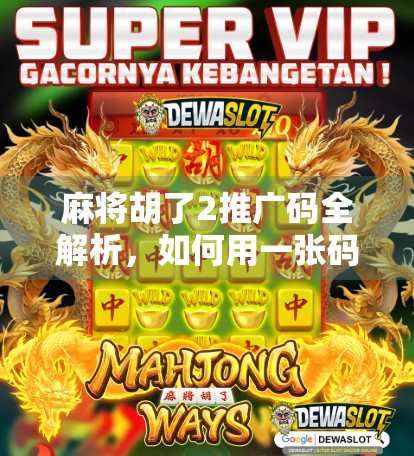 麻将胡了2推广码全解析，如何用一张码，开启你的麻将致富之路？