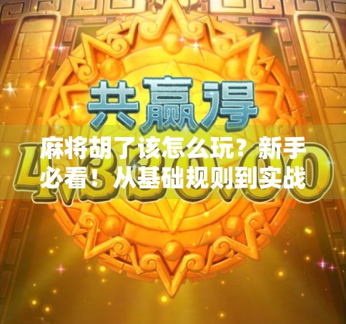 麻将胡了该怎么玩?新手必看!从基础规则到实战技巧全解析!