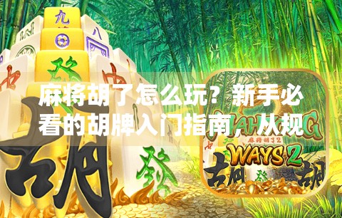 麻将胡了怎么玩？新手必看的胡牌入门指南，从规则到技巧一网打尽！