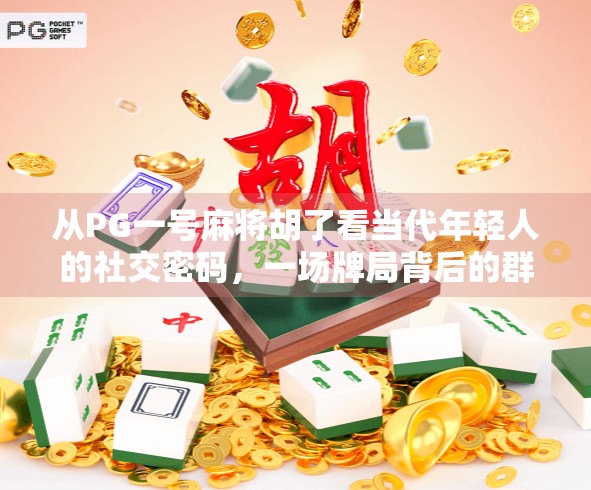 从PG一号麻将胡了看当代年轻人的社交密码，一场牌局背后的群体情绪与身份认同