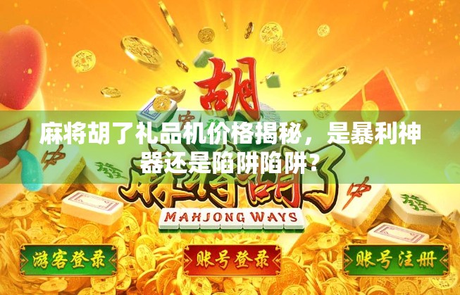 麻将胡了礼品机价格揭秘，是暴利神器还是陷阱陷阱？