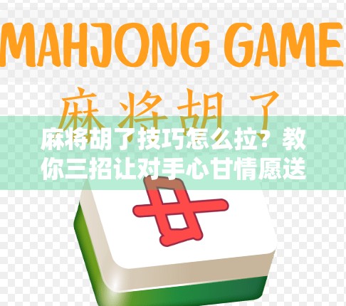 麻将胡了技巧怎么拉?教你三招让对手心甘情愿送你牌! 麻将胡了技巧怎么拉?教你三招让对手心甘情愿送你牌!