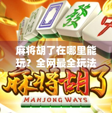 麻将胡了在哪里能玩？全网最全玩法指南来了！新手必看！