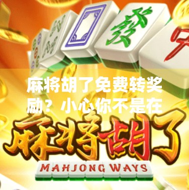 麻将胡了免费转奖励？小心你不是在赢钱，而是在输掉隐私！