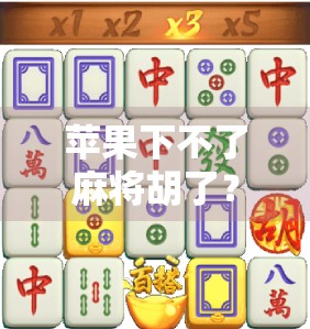 苹果下不了麻将胡了？别急，这背后藏着的不只是技术问题！