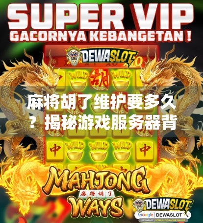 麻将胡了维护要多久？揭秘游戏服务器背后的沉默时刻