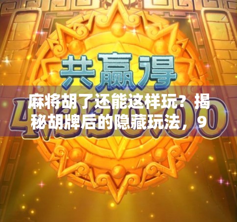 麻将胡了还能这样玩?揭秘胡牌后的隐藏玩法,90%的人都不知道! 麻将胡了还能这样玩?揭秘胡牌后的隐藏玩法,90%的人都不知道!