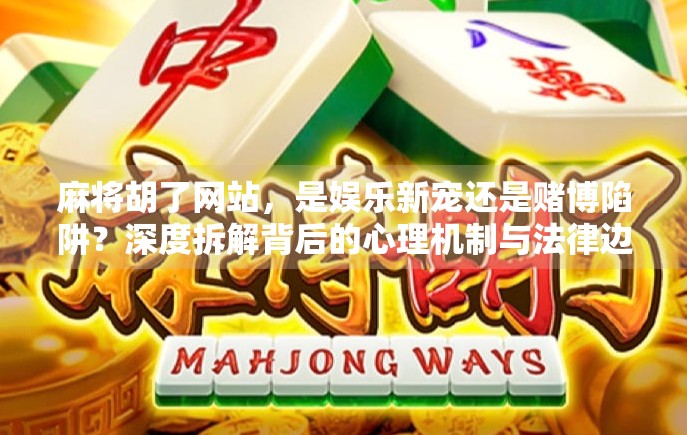 麻将胡了网站，是娱乐新宠还是赌博陷阱？深度拆解背后的心理机制与法律边界