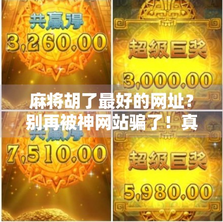 麻将胡了最好的网址？别再被神网站骗了！真正靠谱的玩法在这里！