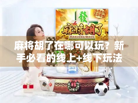 麻将胡了在哪可以玩?新手必看的线上+线下玩法全攻略!