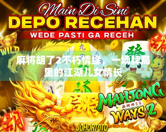 麻将胡了2不朽情缘,一场牌局里的江湖儿女情长 麻将胡了2不朽情缘,一场牌局里的江湖儿女情长