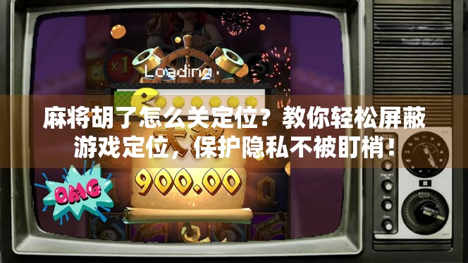 麻将胡了怎么关定位？教你轻松屏蔽游戏定位，保护隐私不被盯梢！
