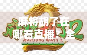 麻将胡了在哪看直播？全网最全平台指南来了！手把手教你找到精彩赛事