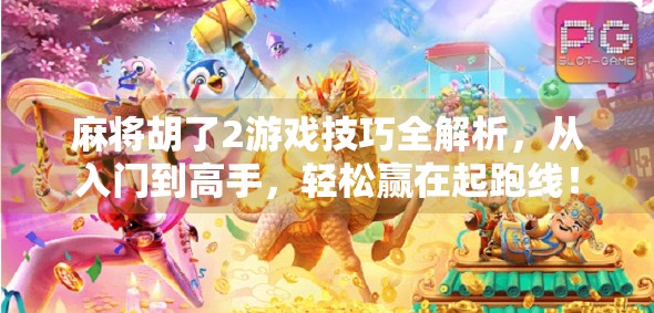 麻将胡了2游戏技巧全解析，从入门到高手，轻松赢在起跑线！