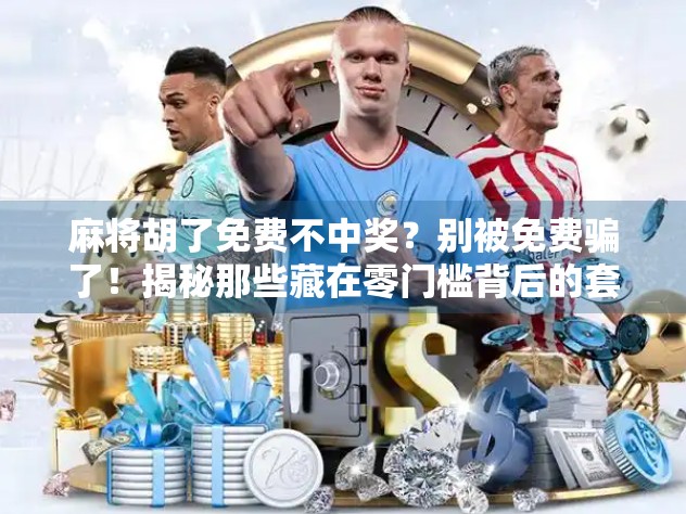 麻将胡了免费不中奖？别被免费骗了！揭秘那些藏在零门槛背后的套路