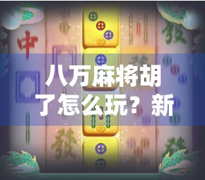 八万麻将胡了怎么玩？新手必看！教你从零学会八万胡牌技巧！