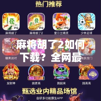 麻将胡了2如何下载？全网最详细教程来了！新手也能秒变老手！