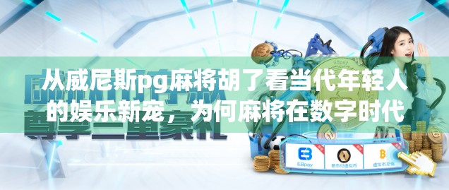 从威尼斯pg麻将胡了看当代年轻人的娱乐新宠，为何麻将在数字时代焕发新生？
