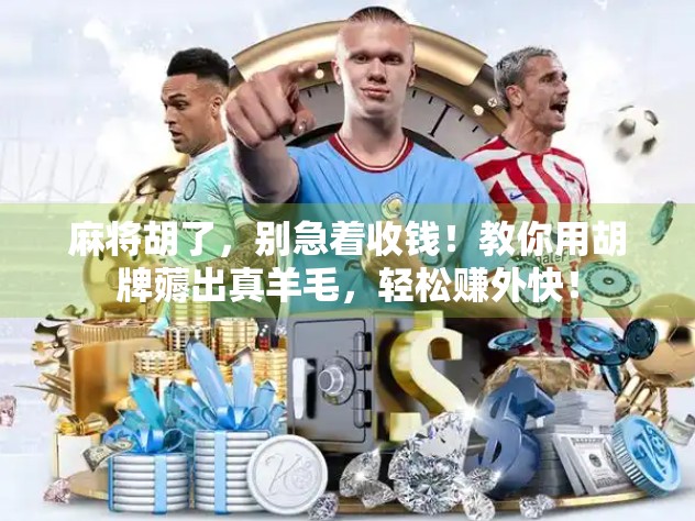 麻将胡了,别急着收钱!教你用胡牌薅出真羊毛,轻松赚外快! 麻将胡了,别急着收钱!教你用胡牌薅出真羊毛,轻松赚外快!
