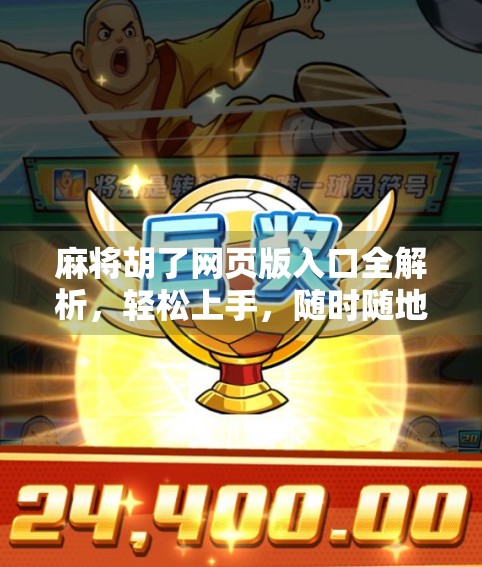 麻将胡了网页版入口全解析，轻松上手，随时随地畅玩中国经典棋牌！