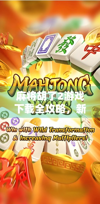 麻将胡了2游戏下载全攻略,新手入门、技巧提升与避坑指南,一文搞定! 麻将胡了2游戏下载全攻略,新手入门、技巧提升与避坑指南,一文搞定!