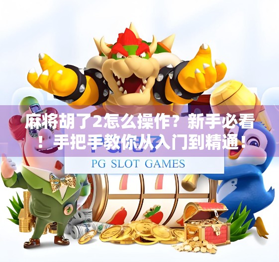 麻将胡了2怎么操作?新手必看!手把手教你从入门到精通! 麻将胡了2怎么操作?新手必看!手把手教你从入门到精通!