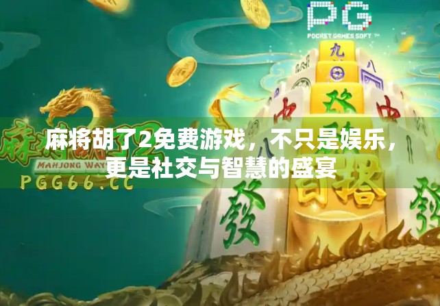 麻将胡了2免费游戏，不只是娱乐，更是社交与智慧的盛宴