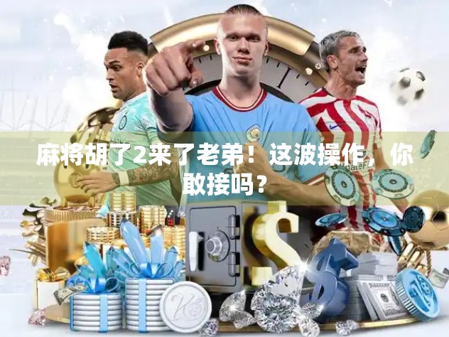 麻将胡了2来了老弟！这波操作，你敢接吗？