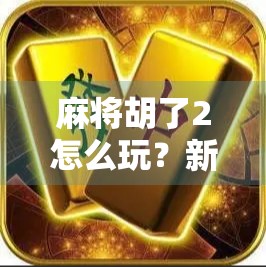 麻将胡了2怎么玩？新手必看！超详细使用方法+技巧全解析！