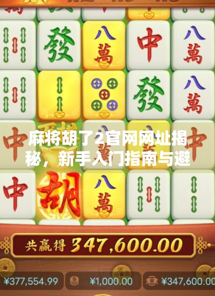 麻将胡了2官网网址揭秘，新手入门指南与避坑攻略，教你玩转经典国粹！