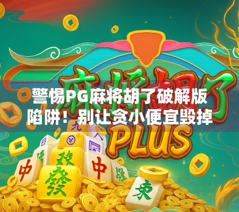 警惕PG麻将胡了破解版陷阱!别让贪小便宜毁掉你的手机安全!