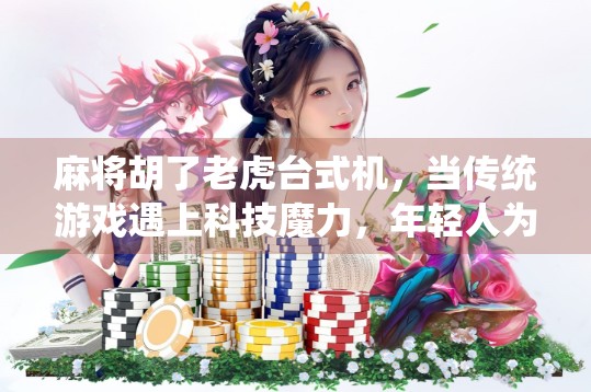 麻将胡了老虎台式机，当传统游戏遇上科技魔力，年轻人为何爱上了这台会说话的麻将机？