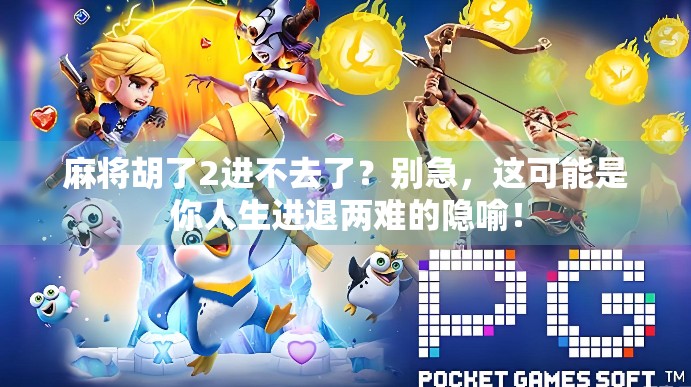 麻将胡了2进不去了?别急,这可能是你人生进退两难的隐喻!