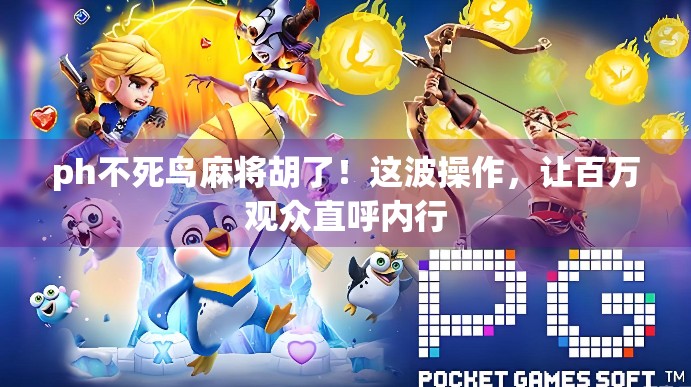 ph不死鸟麻将胡了！这波操作，让百万观众直呼内行