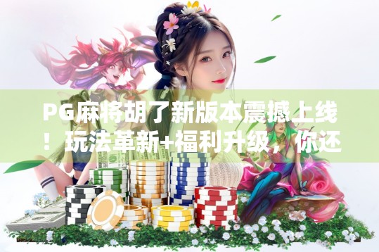 PG麻将胡了新版本震撼上线！玩法革新+福利升级，你还在等什么？