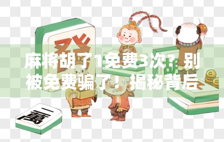 麻将胡了1免费3次？别被免费骗了！揭秘背后隐藏的套路与真实体验