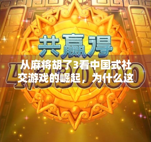 从麻将胡了3看中国式社交游戏的崛起，为什么这款国产游戏正在全球掀起热潮？