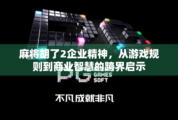 麻将胡了2企业精神,从游戏规则到商业智慧的跨界启示 麻将胡了2企业精神,从游戏规则到商业智慧的跨界启示