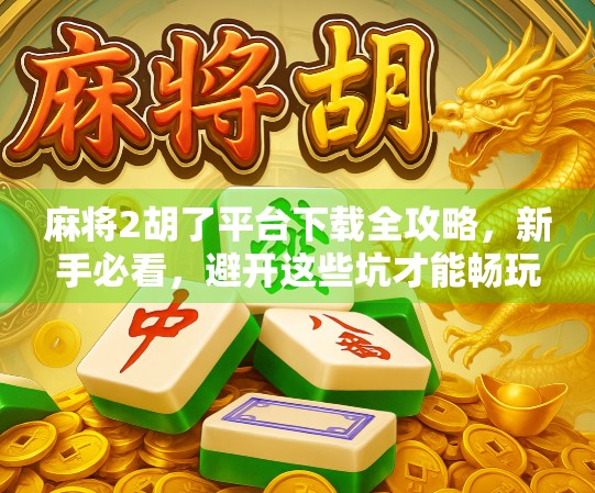 麻将2胡了平台下载全攻略，新手必看，避开这些坑才能畅玩不踩雷！