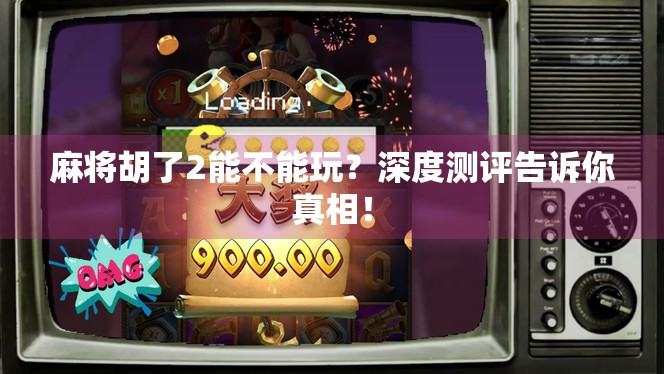 麻将胡了2能不能玩？深度测评告诉你真相！