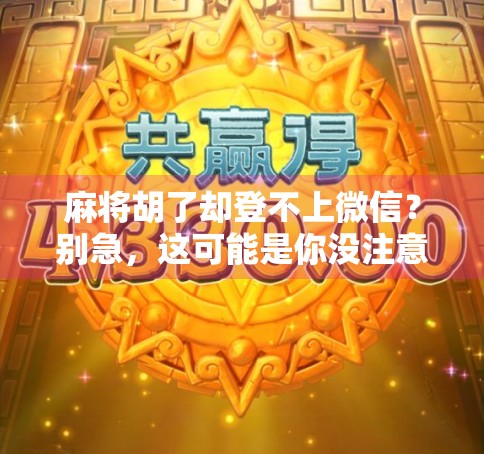 麻将胡了却登不上微信？别急，这可能是你没注意到的数字生活陷阱