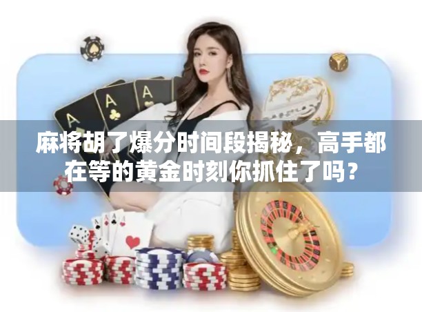 麻将胡了爆分时间段揭秘，高手都在等的黄金时刻你抓住了吗？