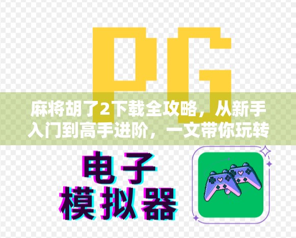 麻将胡了2下载全攻略，从新手入门到高手进阶，一文带你玩转经典麻将手游！