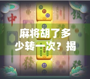 麻将胡了多少转一次？揭秘牌局节奏与玩家心理的微妙平衡！