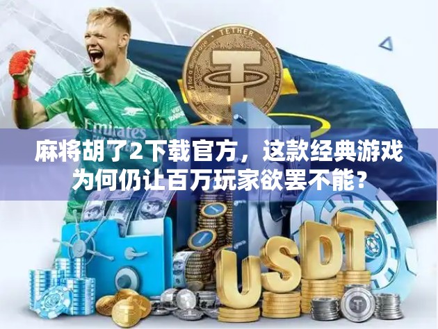 麻将胡了2下载官方，这款经典游戏为何仍让百万玩家欲罢不能？