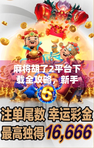 麻将胡了2平台下载全攻略,新手必看!如何安全高效获取游戏并畅玩全国牌局?