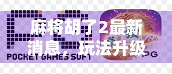 麻将胡了2最新消息，玩法升级、社交爆火，这波牌局革命你跟上了吗？