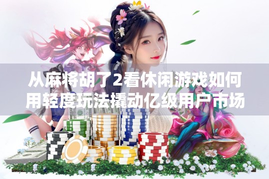 从麻将胡了2看休闲游戏如何用轻度玩法撬动亿级用户市场