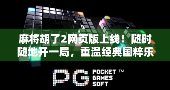 麻将胡了2网页版上线！随时随地开一局，重温经典国粹乐趣